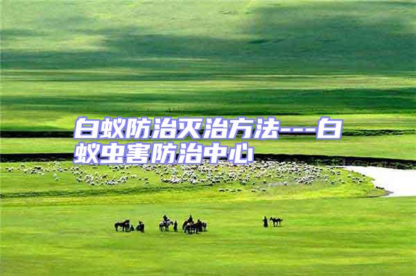 白蟻防治滅治方法---白蟻蟲(chóng)害防治中心