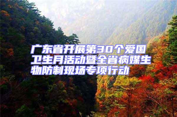 廣東省開展第30個(gè)愛(ài)國(guó)衛(wèi)生月活動(dòng)暨全省病媒生物防制現(xiàn)場(chǎng)專項(xiàng)行動(dòng)