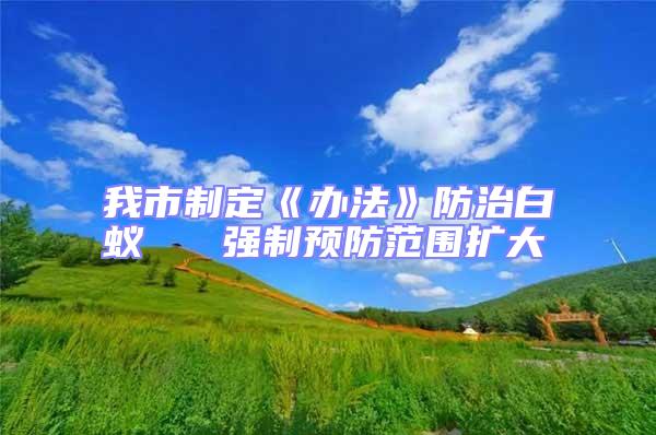 我市制定《辦法》防治白蟻   強(qiáng)制預(yù)防范圍擴(kuò)大