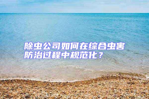 除蟲公司如何在綜合蟲害防治過程中規(guī)范化？
