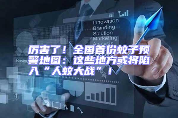 厲害了！全國首份蚊子預(yù)警地圖：這些地方或?qū)⑾萑搿叭宋么髴?zhàn)”！