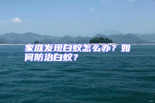 家庭發(fā)現(xiàn)白蟻怎么辦？如何防治白蟻？