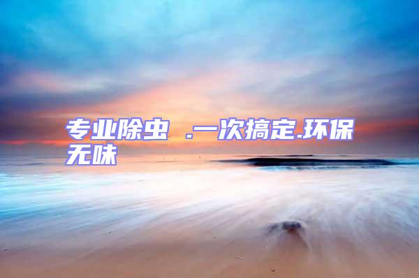 專(zhuān)業(yè)除蟲(chóng) .一次搞定.環(huán)保無(wú)味