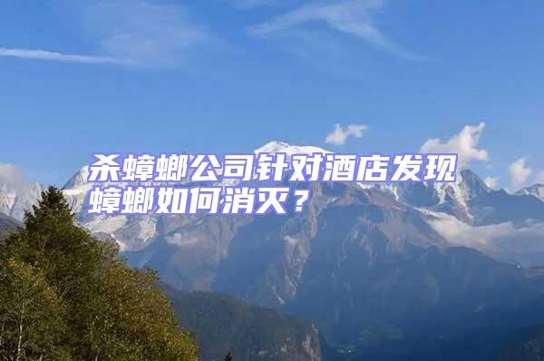 殺蟑螂公司針對(duì)酒店發(fā)現(xiàn)蟑螂如何消滅？