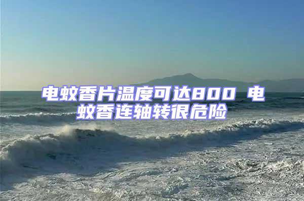 電蚊香片溫度可達(dá)800℃電蚊香連軸轉(zhuǎn)很危險(xiǎn)