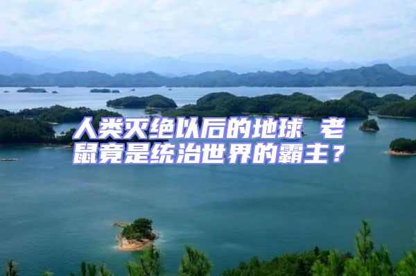 人類滅絕以后的地球 老鼠竟是統(tǒng)治世界的霸主？