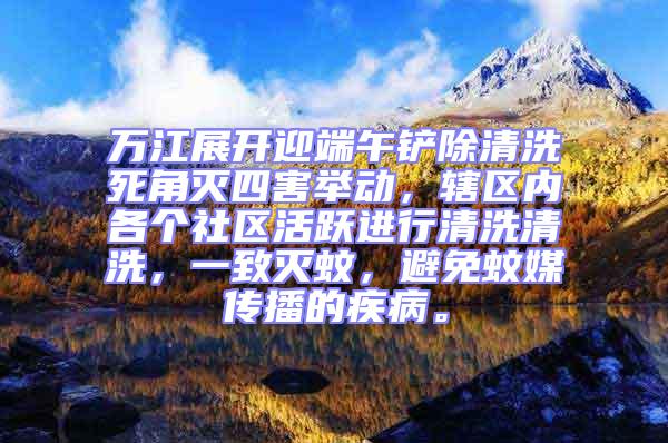 萬江展開迎端午鏟除清洗死角滅四害舉動，轄區(qū)內(nèi)各個社區(qū)活躍進行清洗清洗，一致滅蚊，避免蚊媒傳播的疾病。