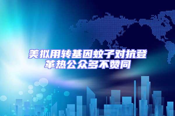 美擬用轉(zhuǎn)基因蚊子對抗登革熱公眾多不贊同