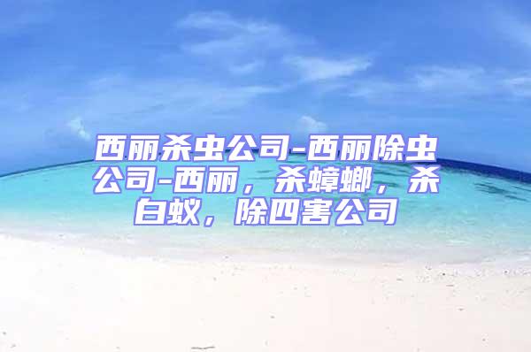 西麗殺蟲(chóng)公司-西麗除蟲(chóng)公司-西麗，殺蟑螂，殺白蟻，除四害公司