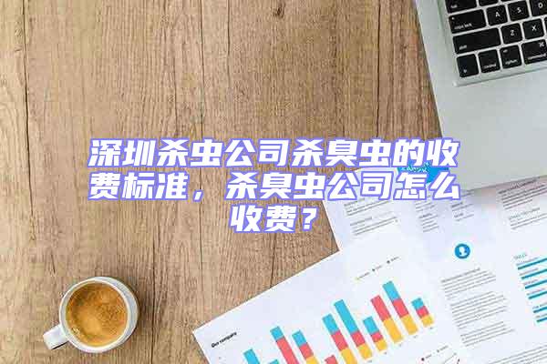 深圳殺蟲公司殺臭蟲的收費標準，殺臭蟲公司怎么收費？