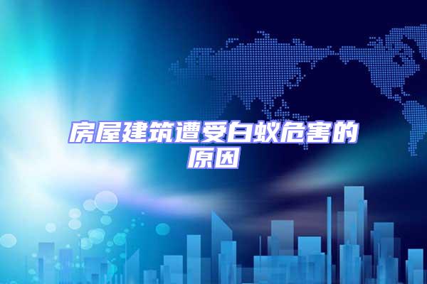 房屋建筑遭受白蟻危害的原因