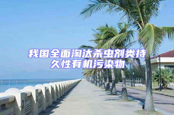 我國(guó)全面淘汰殺蟲(chóng)劑類持久性有機(jī)污染物