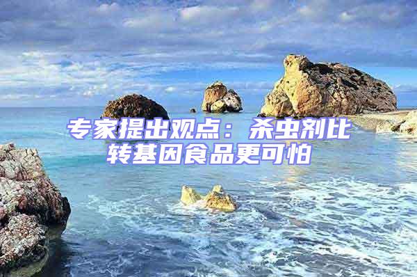 專家提出觀點(diǎn)：殺蟲(chóng)劑比轉(zhuǎn)基因食品更可怕