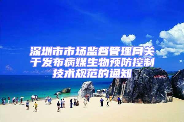 深圳市市場(chǎng)監(jiān)督管理局關(guān)于發(fā)布病媒生物預(yù)防控制技術(shù)規(guī)范的通知