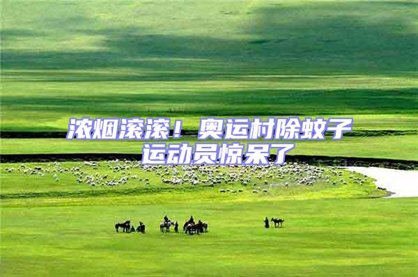 濃煙滾滾！奧運村除蚊子 運動員驚呆了