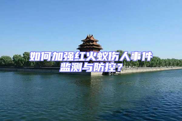 如何加強紅火蟻傷人事件監(jiān)測與防控？