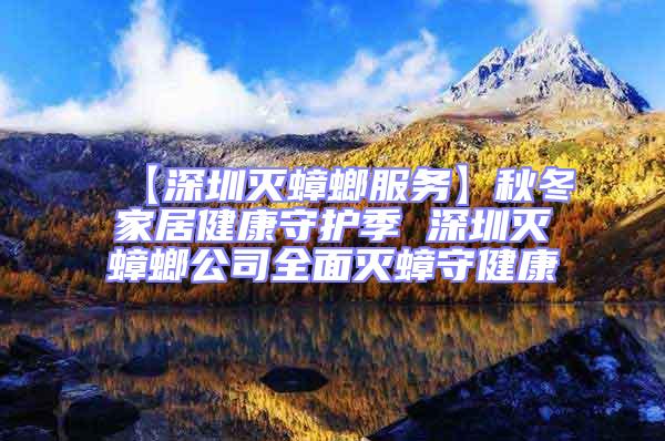【深圳滅蟑螂服務(wù)】秋冬家居健康守護季 深圳滅蟑螂公司全面滅蟑守健康