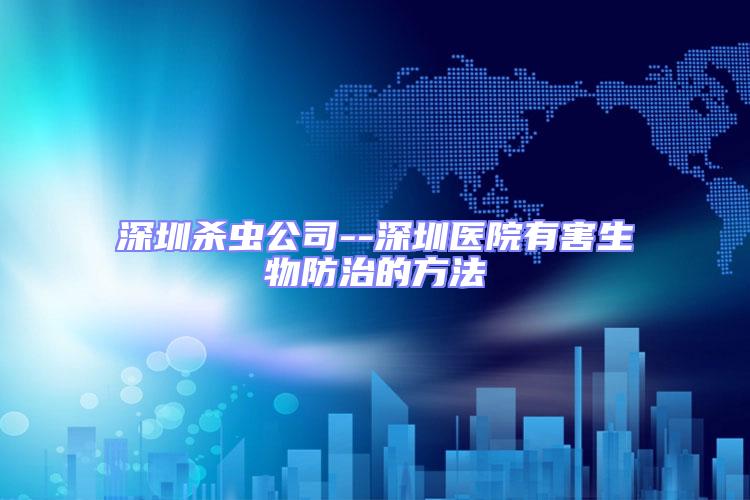 深圳殺蟲(chóng)公司--深圳醫(yī)院有害生物防治的方法