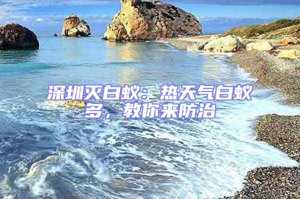 深圳滅白蟻：熱天氣白蟻多，教你來(lái)防治