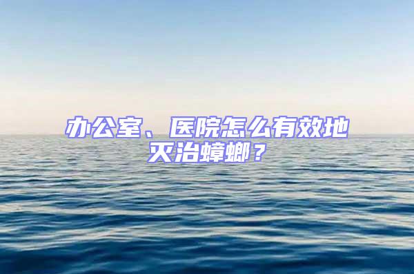 辦公室、醫(yī)院怎么有效地滅治蟑螂？
