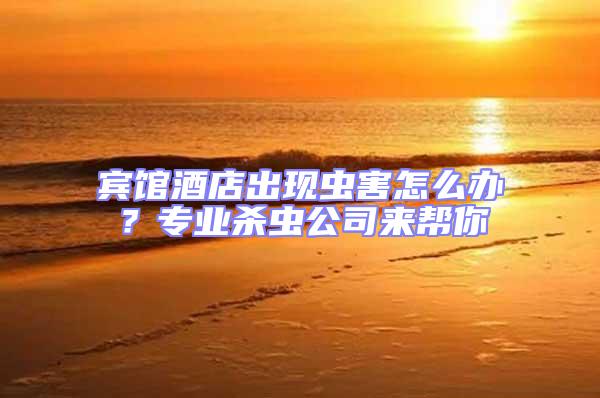 賓館酒店出現(xiàn)蟲害怎么辦？專業(yè)殺蟲公司來幫你