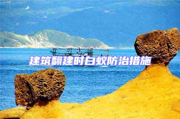 建筑翻建時白蟻防治措施