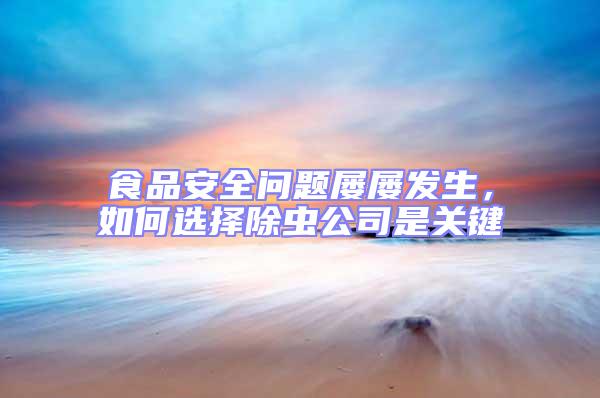 食品安全問題屢屢發(fā)生，如何選擇除蟲公司是關(guān)鍵