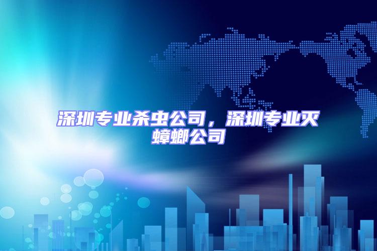 深圳專業(yè)殺蟲公司，深圳專業(yè)滅蟑螂公司