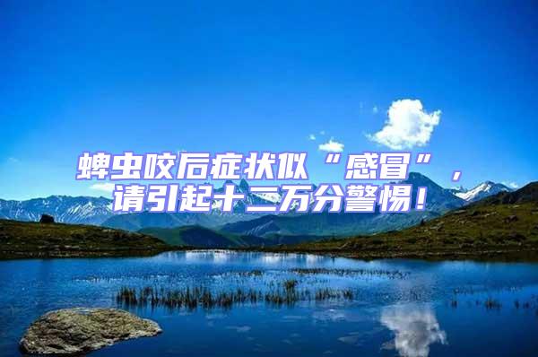 蜱蟲咬后癥狀似“感冒”，請引起十二萬分警惕！