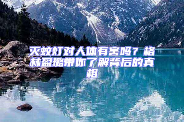 滅蚊燈對(duì)人體有害嗎？格林盈璐帶你了解背后的真相