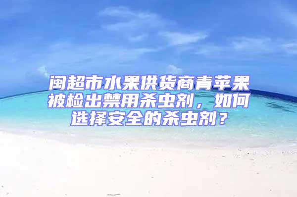 閩超市水果供貨商青蘋果被檢出禁用殺蟲劑，如何選擇安全的殺蟲劑？