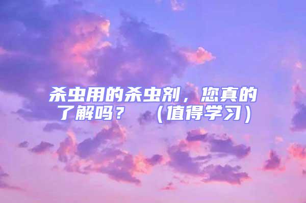 殺蟲用的殺蟲劑，您真的了解嗎？ （值得學(xué)習(xí)）