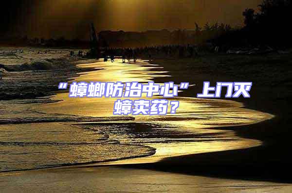 “蟑螂防治中心”上門(mén)滅蟑賣(mài)藥？