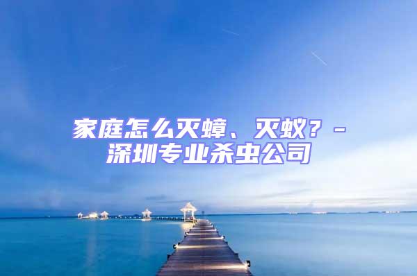 家庭怎么滅蟑、滅蟻？-深圳專業(yè)殺蟲公司