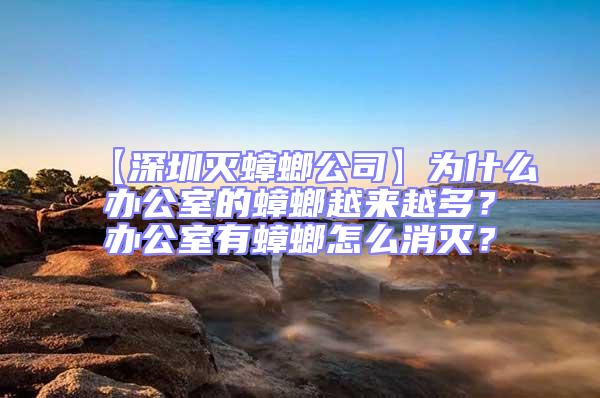 【深圳滅蟑螂公司】為什么辦公室的蟑螂越來越多？辦公室有蟑螂怎么消滅？