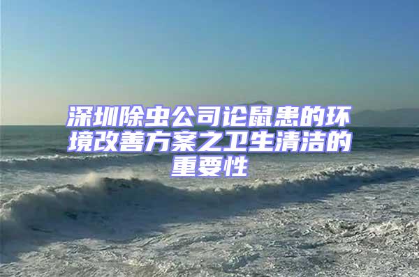 深圳除蟲(chóng)公司論鼠患的環(huán)境改善方案之衛(wèi)生清潔的重要性
