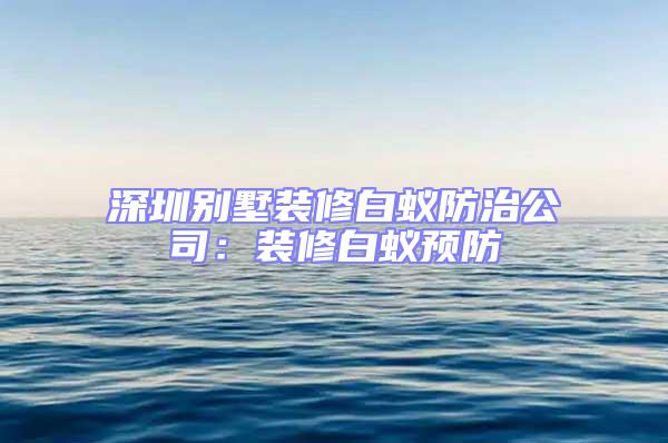 深圳別墅裝修白蟻防治公司：裝修白蟻預防