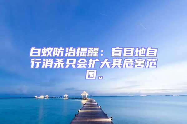 白蟻防治提醒：盲目地自行消殺只會擴大其危害范圍。