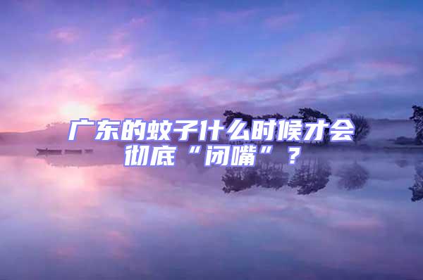 廣東的蚊子什么時(shí)候才會(huì)徹底“閉嘴”？