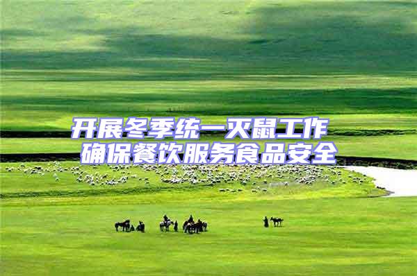 開展冬季統(tǒng)一滅鼠工作 確保餐飲服務(wù)食品安全