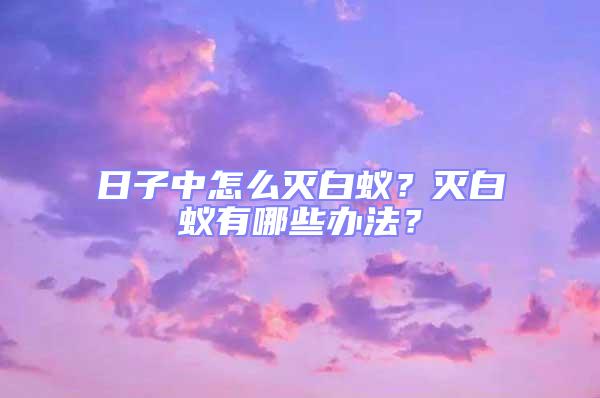 日子中怎么滅白蟻？滅白蟻有哪些辦法？