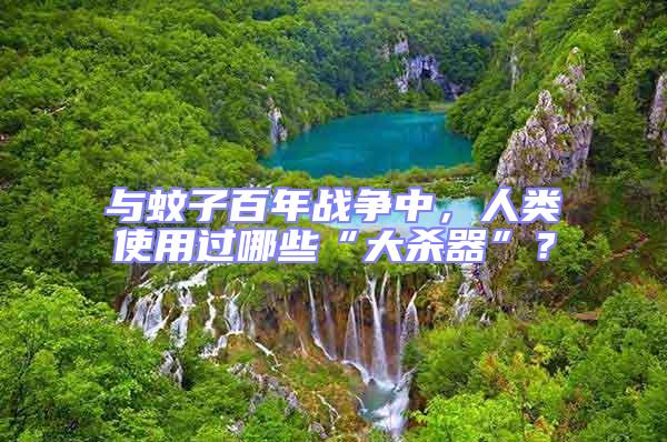 與蚊子百年戰(zhàn)爭中，人類使用過哪些“大殺器”？