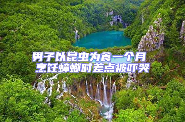 男子以昆蟲為食一個(gè)月 烹飪蟑螂時(shí)差點(diǎn)被嚇哭