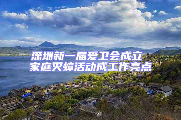 深圳新一屆愛衛(wèi)會成立 家庭滅蟑活動成工作亮點