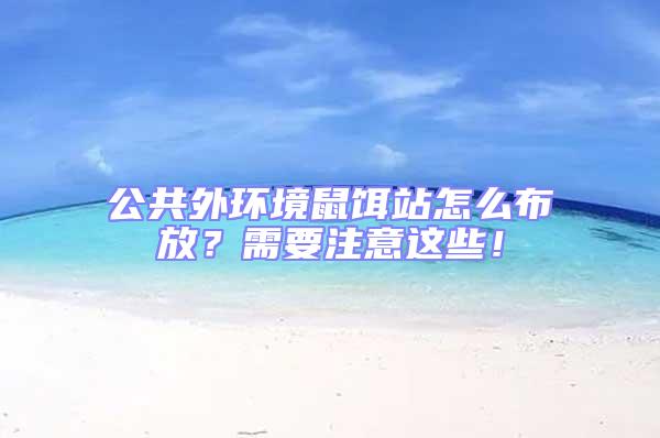 公共外環(huán)境鼠餌站怎么布放？需要注意這些！