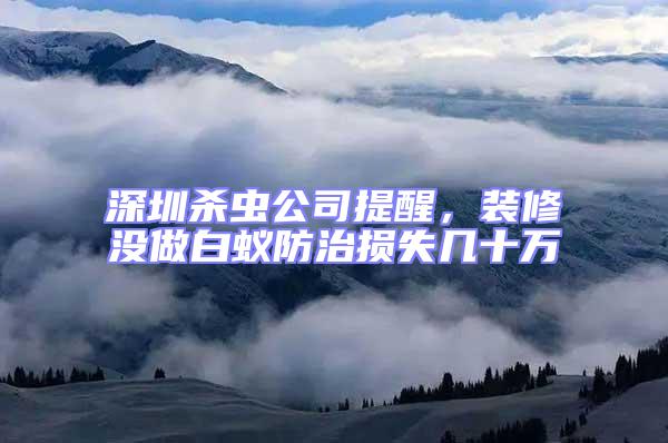 深圳殺蟲公司提醒，裝修沒做白蟻防治損失幾十萬