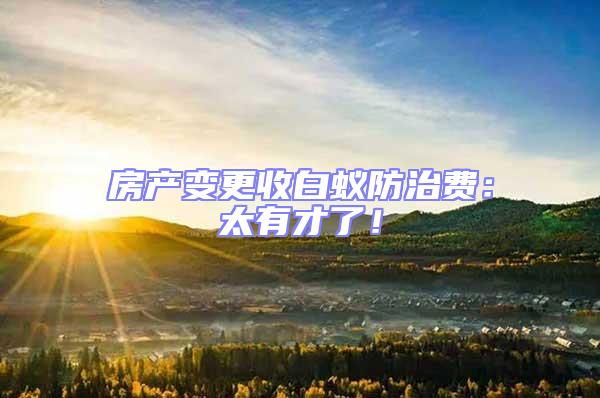 房產(chǎn)變更收白蟻防治費(fèi)：太有才了！
