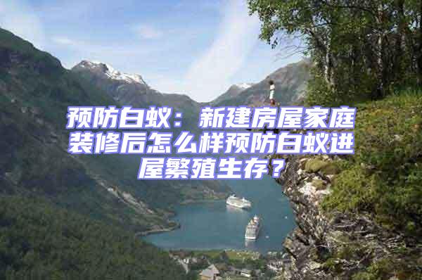 預(yù)防白蟻：新建房屋家庭裝修后怎么樣預(yù)防白蟻進(jìn)屋繁殖生存？
