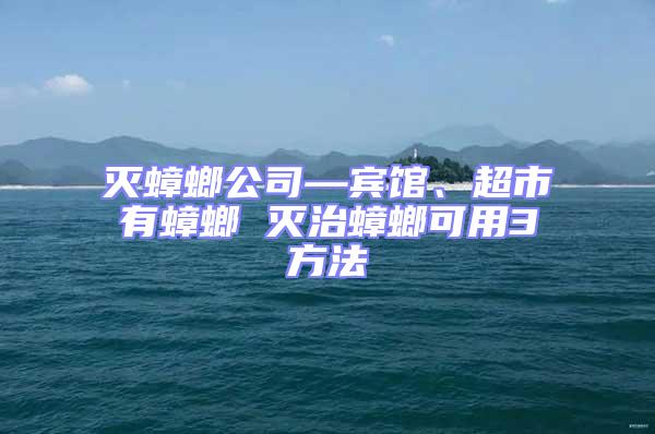 滅蟑螂公司—賓館、超市有蟑螂 滅治蟑螂可用3方法