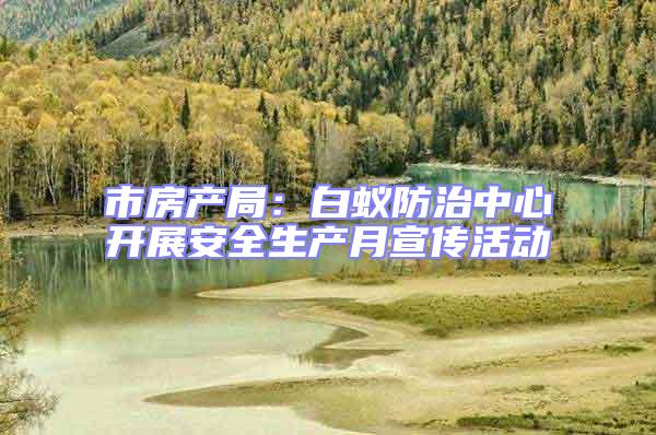 市房產(chǎn)局：白蟻防治中心開展安全生產(chǎn)月宣傳活動